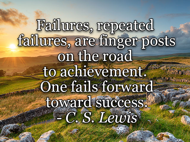 Failures, repeated 
failures, are finger posts
on the road 
to achievement. 
One fails forward
toward success.
- C. S. Lewis