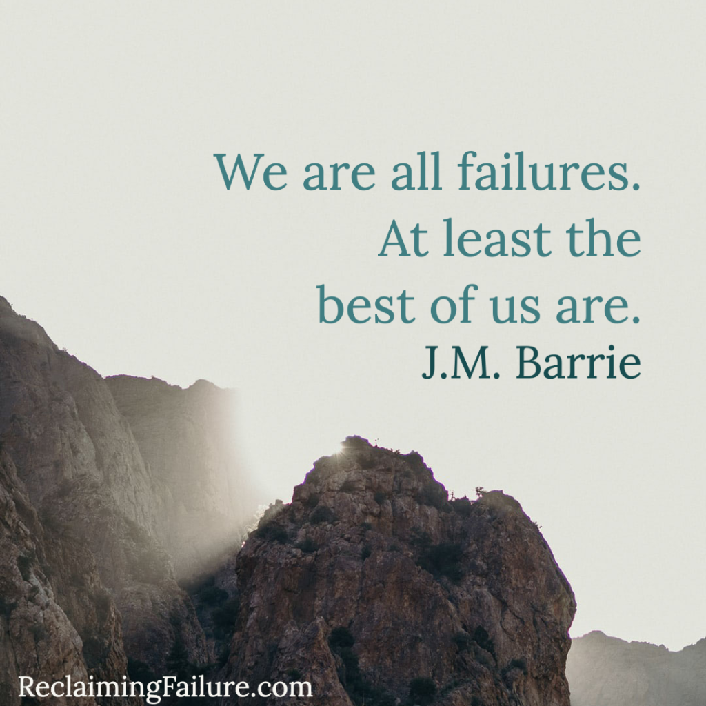 We are all failures- at least the best of us are. - J.M. Barrie