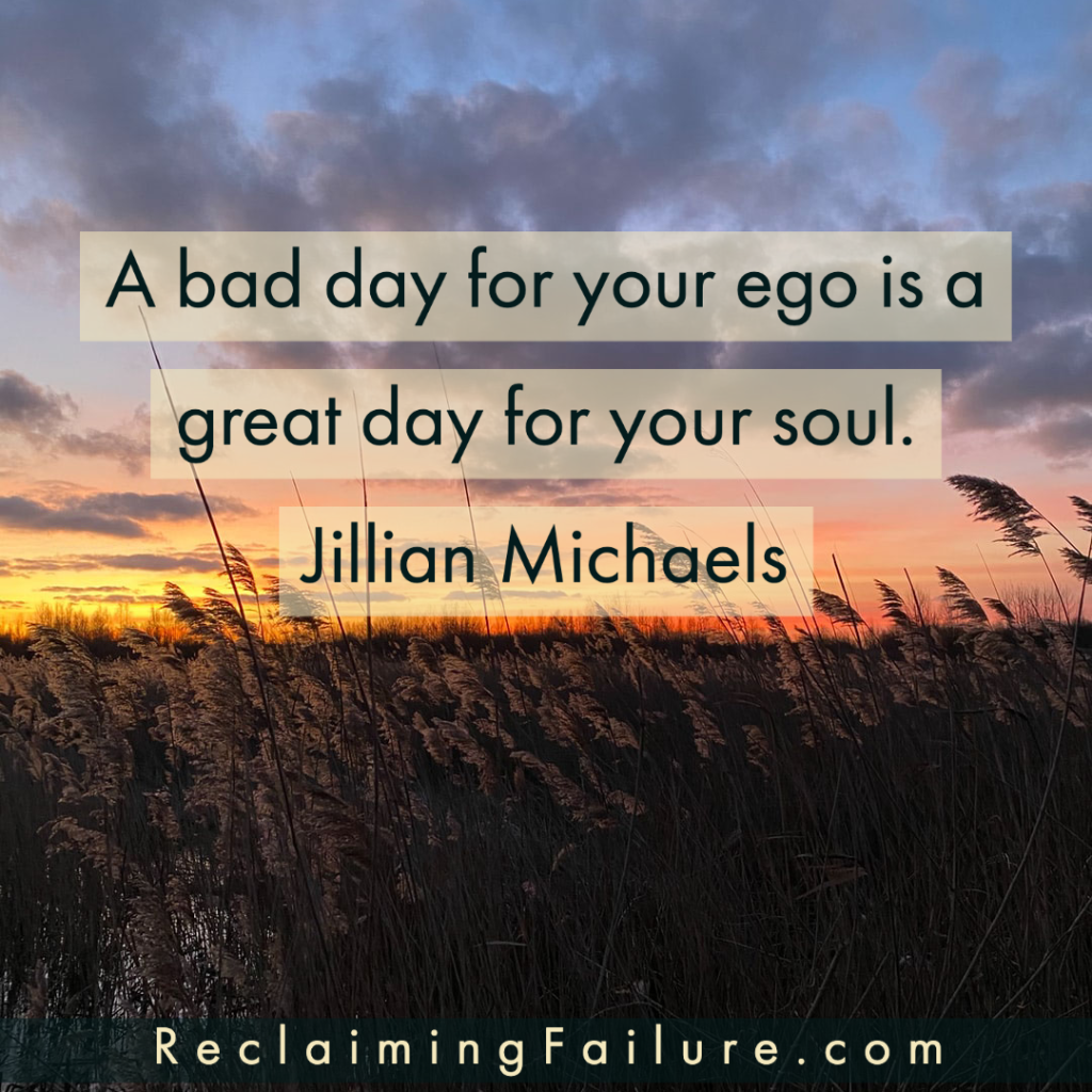 A bad day for your ego is a great day for your soul.	Jillian Michaels