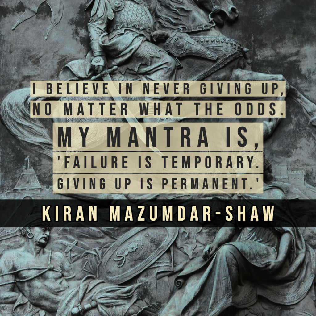 I believe in never giving up, no matter what the odds. My mantra is, 'Failure is temporary. Giving up is permanent.'	Kiran Mazumdar-Shaw