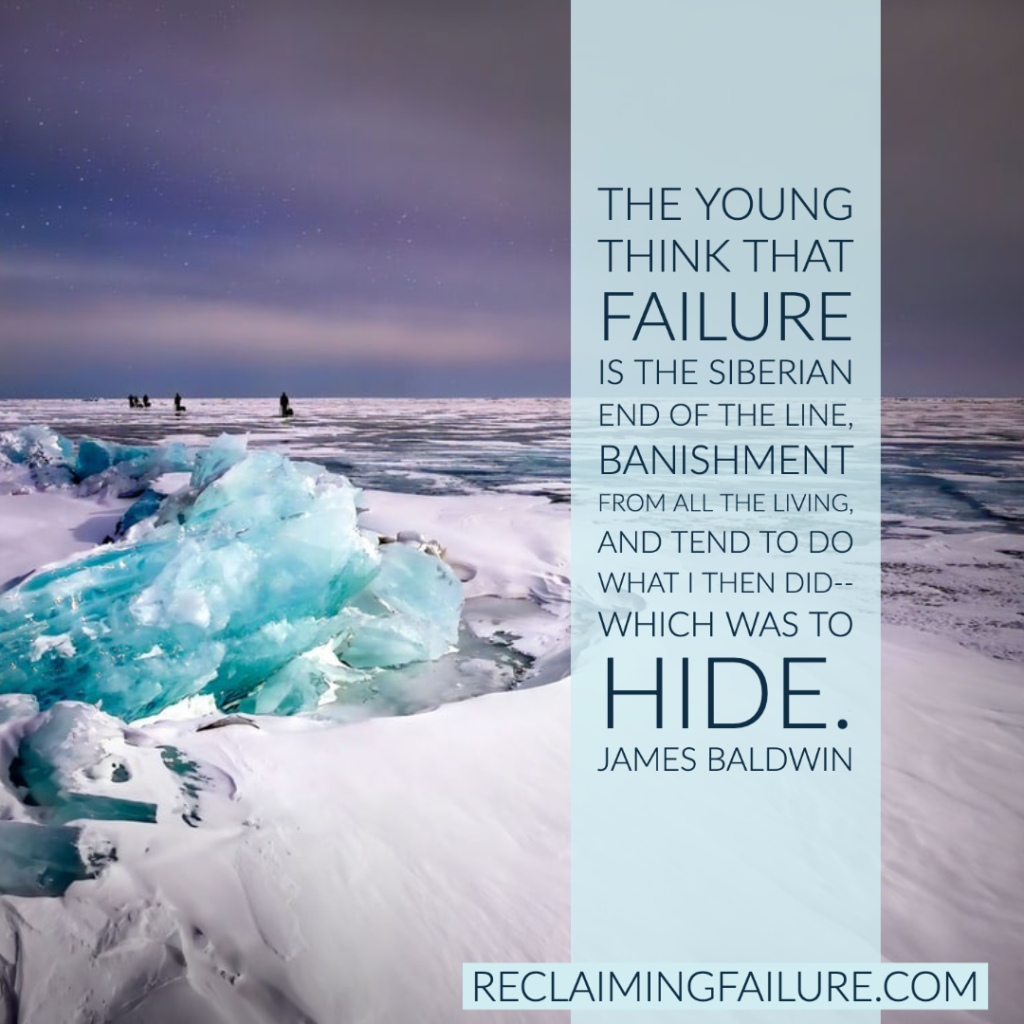 The young think that failure is the Siberian end of the line, banishment from all the living, and tend to do what I then did--which was to hide.	James Baldwin