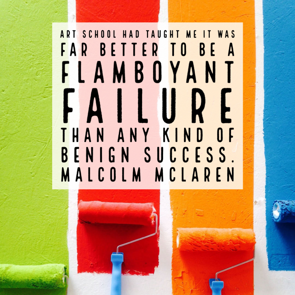 Art school had taught me it was far better to be a flamboyant failure than any kind of benign success.

Malcolm Mclaren